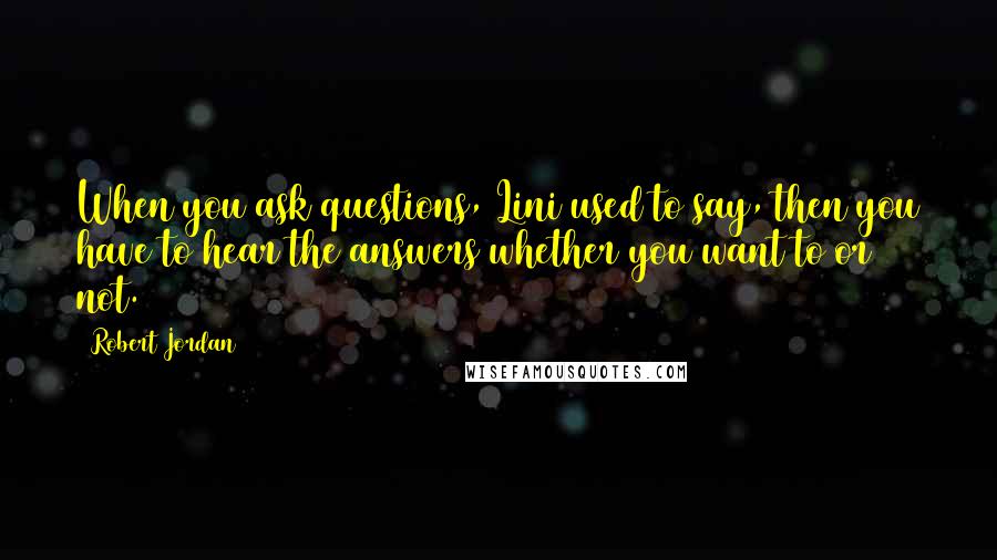 Robert Jordan Quotes: When you ask questions, Lini used to say, then you have to hear the answers whether you want to or not.