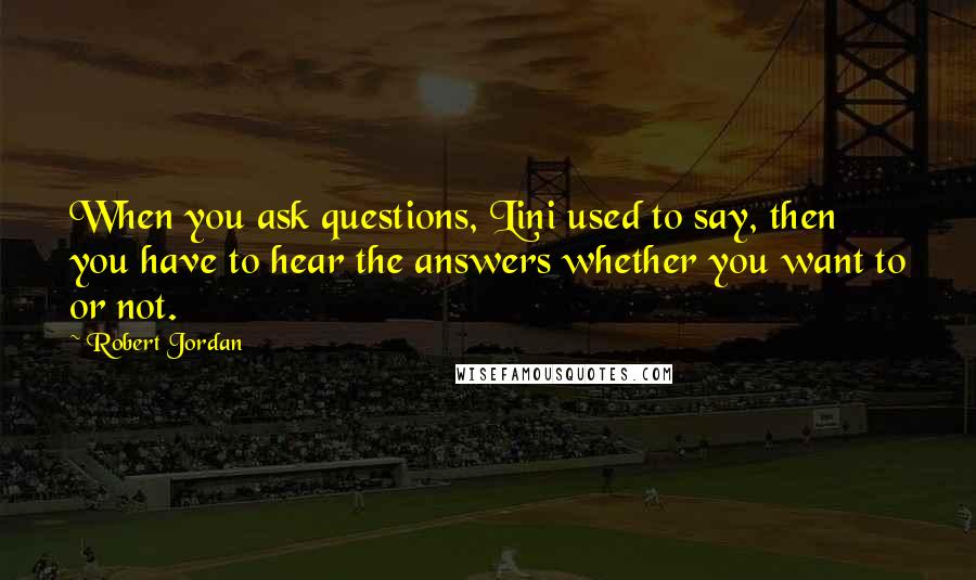Robert Jordan Quotes: When you ask questions, Lini used to say, then you have to hear the answers whether you want to or not.