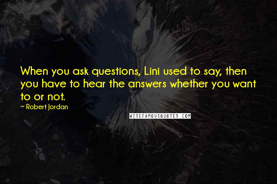 Robert Jordan Quotes: When you ask questions, Lini used to say, then you have to hear the answers whether you want to or not.