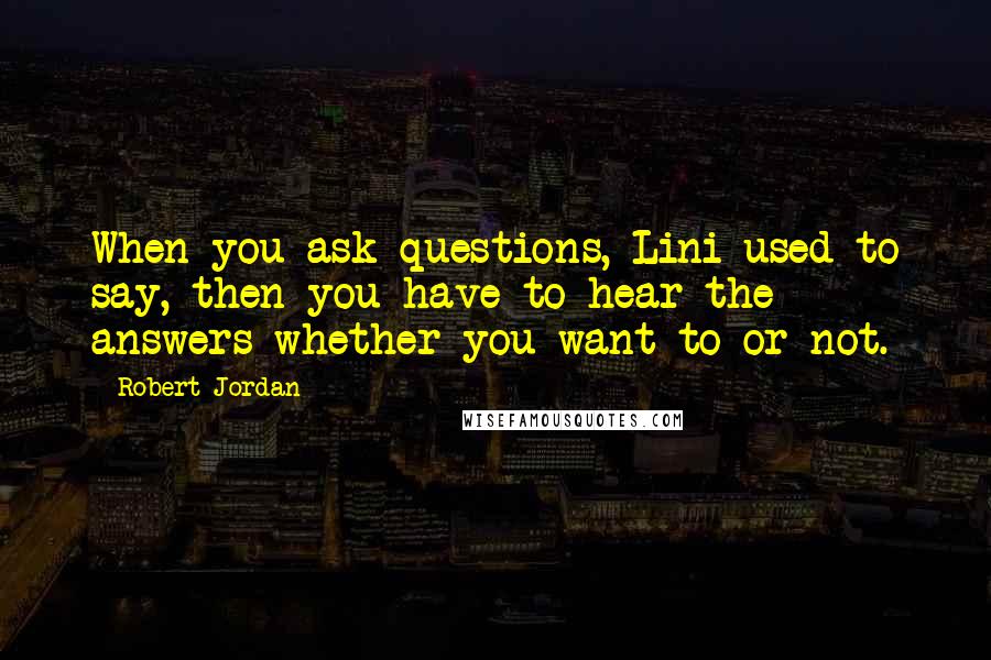 Robert Jordan Quotes: When you ask questions, Lini used to say, then you have to hear the answers whether you want to or not.