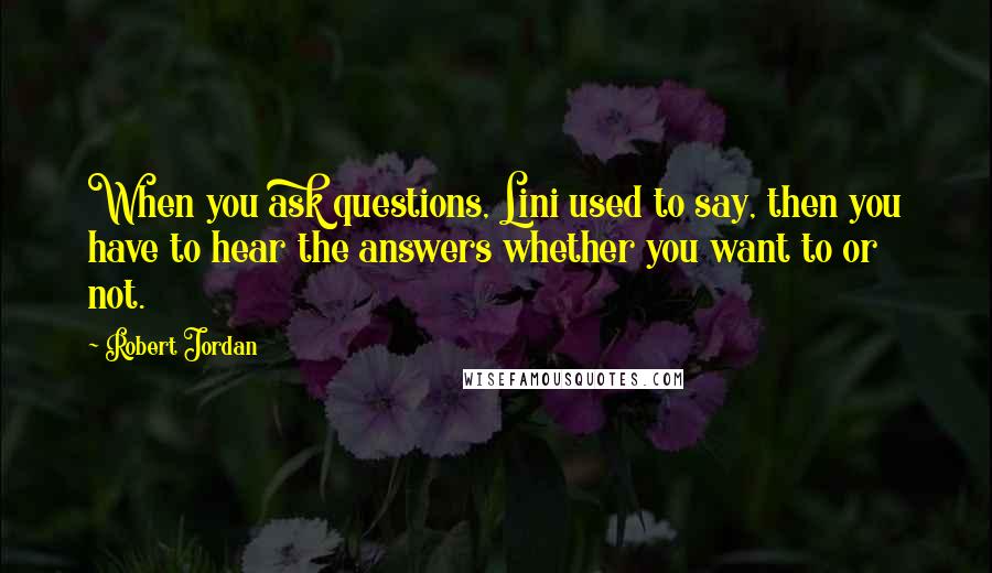 Robert Jordan Quotes: When you ask questions, Lini used to say, then you have to hear the answers whether you want to or not.