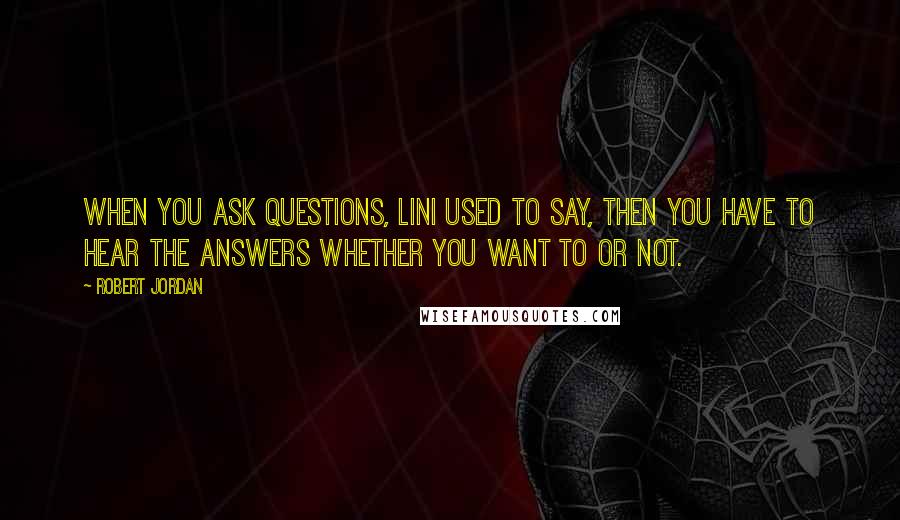 Robert Jordan Quotes: When you ask questions, Lini used to say, then you have to hear the answers whether you want to or not.