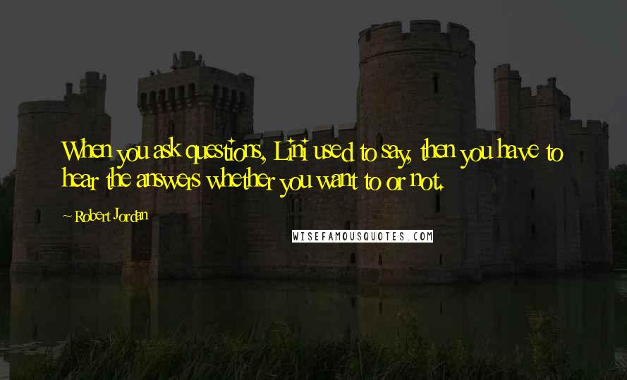 Robert Jordan Quotes: When you ask questions, Lini used to say, then you have to hear the answers whether you want to or not.