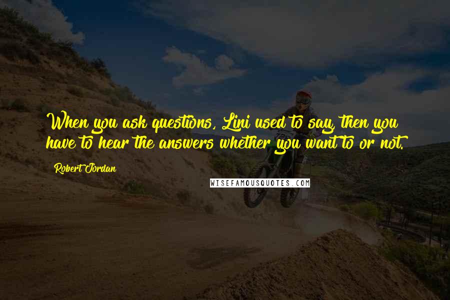 Robert Jordan Quotes: When you ask questions, Lini used to say, then you have to hear the answers whether you want to or not.