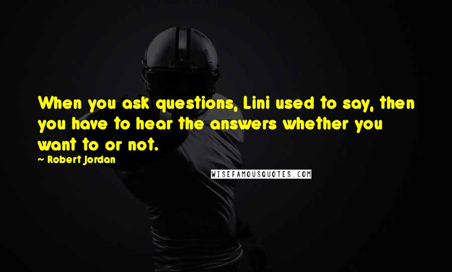 Robert Jordan Quotes: When you ask questions, Lini used to say, then you have to hear the answers whether you want to or not.