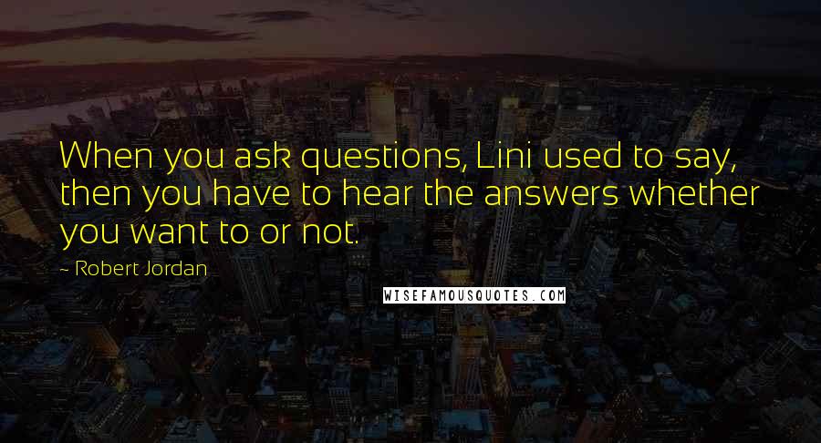 Robert Jordan Quotes: When you ask questions, Lini used to say, then you have to hear the answers whether you want to or not.