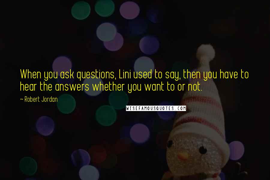 Robert Jordan Quotes: When you ask questions, Lini used to say, then you have to hear the answers whether you want to or not.