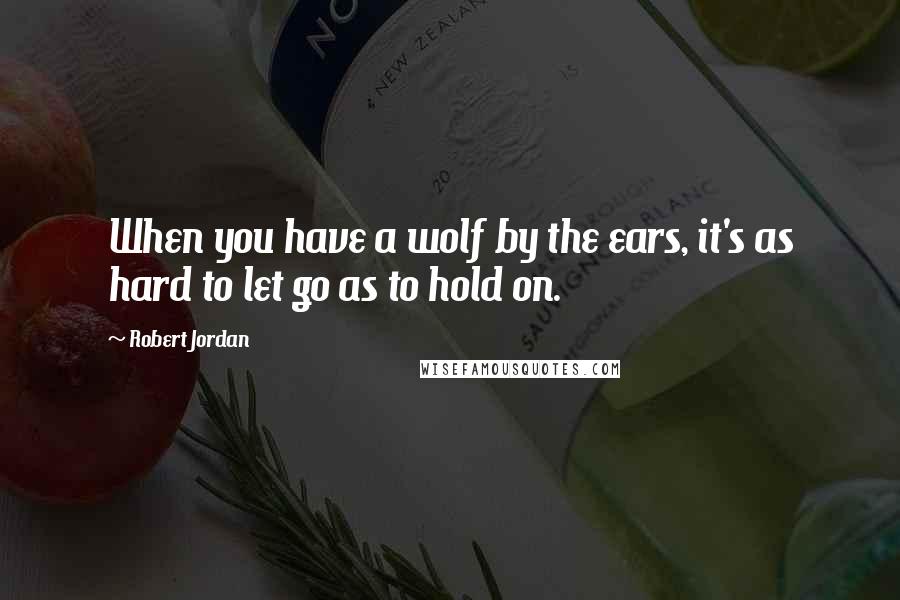 Robert Jordan Quotes: When you have a wolf by the ears, it's as hard to let go as to hold on.