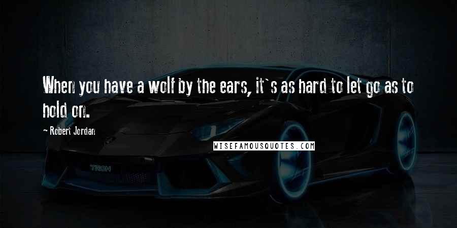 Robert Jordan Quotes: When you have a wolf by the ears, it's as hard to let go as to hold on.