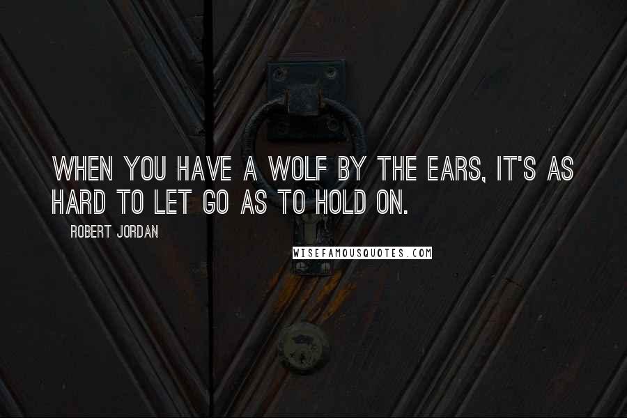 Robert Jordan Quotes: When you have a wolf by the ears, it's as hard to let go as to hold on.