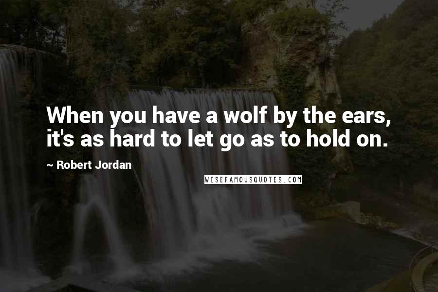 Robert Jordan Quotes: When you have a wolf by the ears, it's as hard to let go as to hold on.
