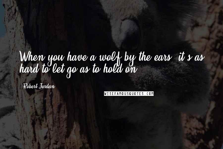 Robert Jordan Quotes: When you have a wolf by the ears, it's as hard to let go as to hold on.