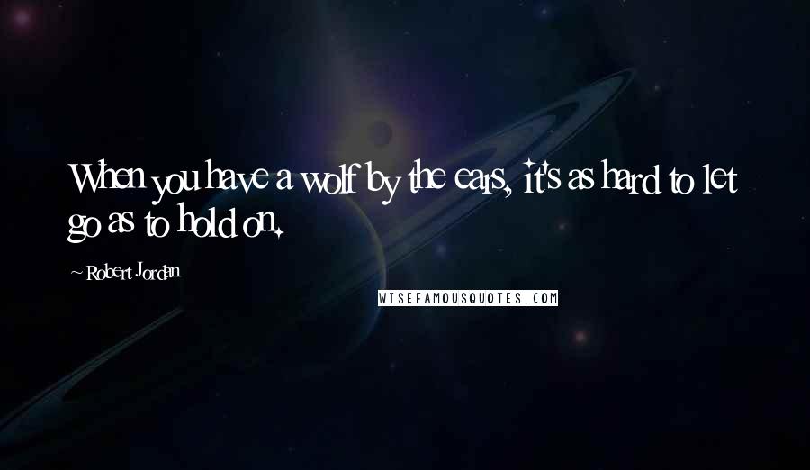 Robert Jordan Quotes: When you have a wolf by the ears, it's as hard to let go as to hold on.