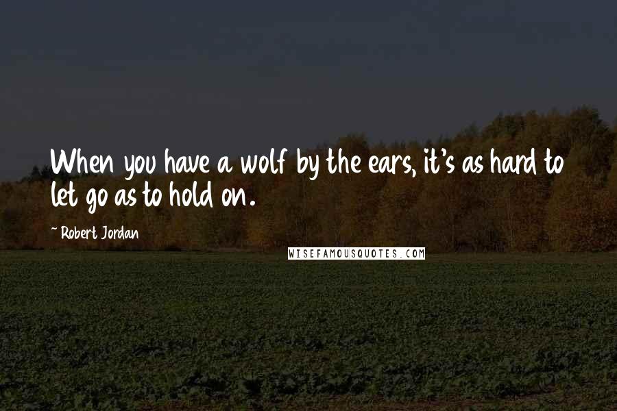 Robert Jordan Quotes: When you have a wolf by the ears, it's as hard to let go as to hold on.