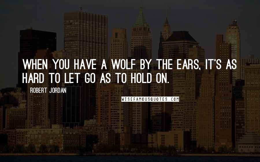 Robert Jordan Quotes: When you have a wolf by the ears, it's as hard to let go as to hold on.