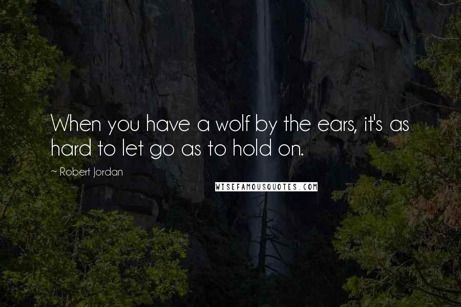 Robert Jordan Quotes: When you have a wolf by the ears, it's as hard to let go as to hold on.