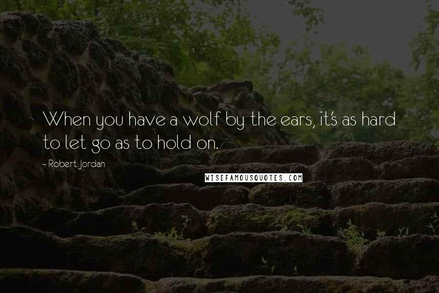 Robert Jordan Quotes: When you have a wolf by the ears, it's as hard to let go as to hold on.