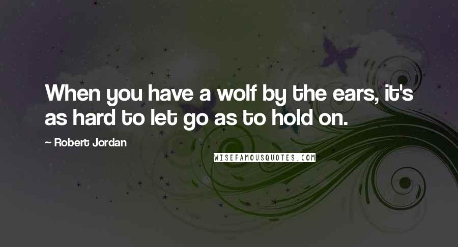 Robert Jordan Quotes: When you have a wolf by the ears, it's as hard to let go as to hold on.