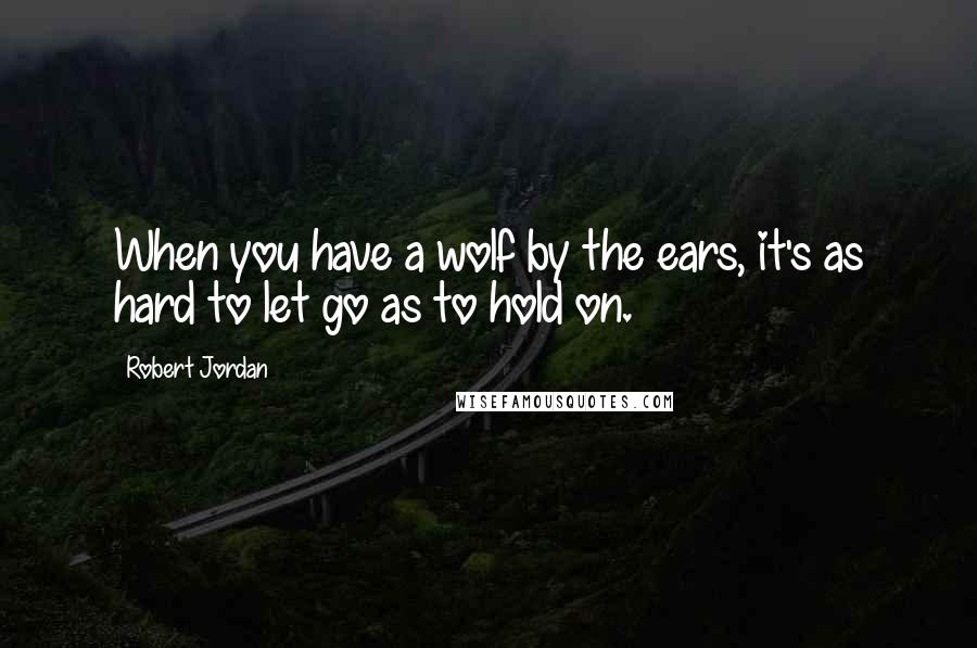 Robert Jordan Quotes: When you have a wolf by the ears, it's as hard to let go as to hold on.