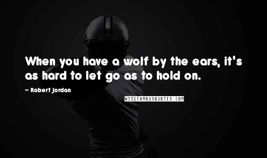 Robert Jordan Quotes: When you have a wolf by the ears, it's as hard to let go as to hold on.