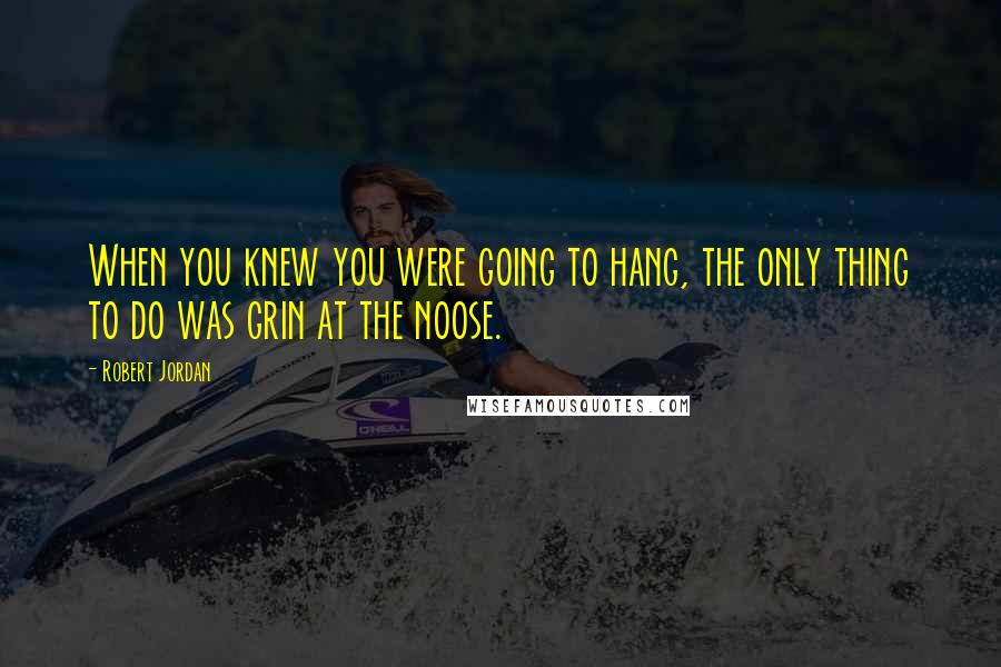 Robert Jordan Quotes: When you knew you were going to hang, the only thing to do was grin at the noose.