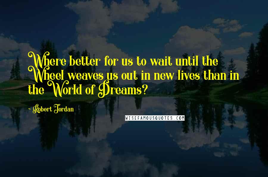 Robert Jordan Quotes: Where better for us to wait until the Wheel weaves us out in new lives than in the World of Dreams?