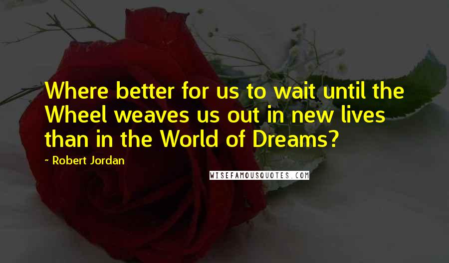 Robert Jordan Quotes: Where better for us to wait until the Wheel weaves us out in new lives than in the World of Dreams?