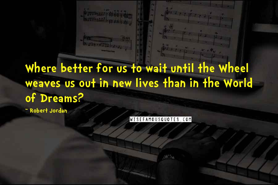 Robert Jordan Quotes: Where better for us to wait until the Wheel weaves us out in new lives than in the World of Dreams?