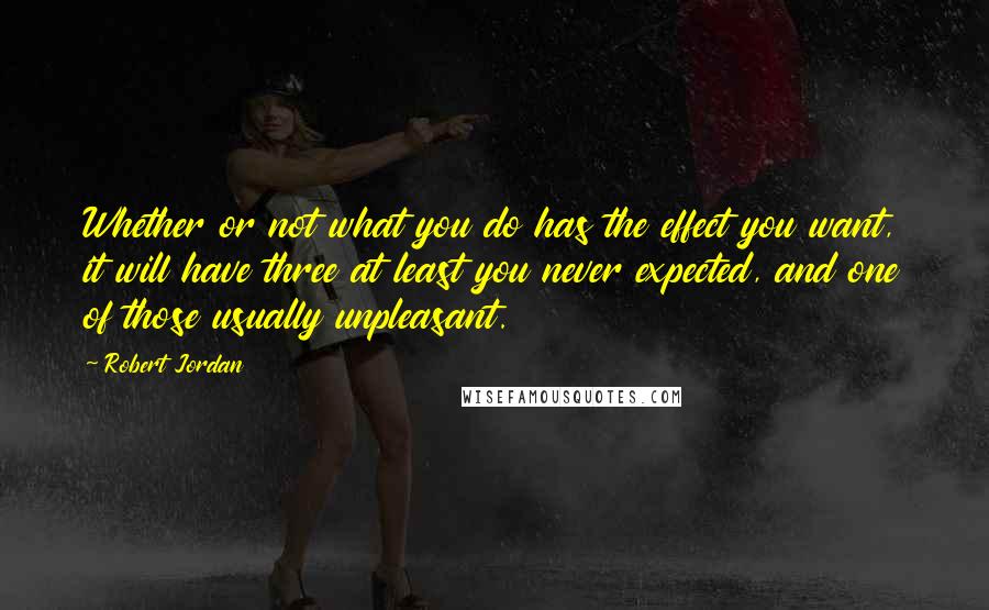 Robert Jordan Quotes: Whether or not what you do has the effect you want, it will have three at least you never expected, and one of those usually unpleasant.