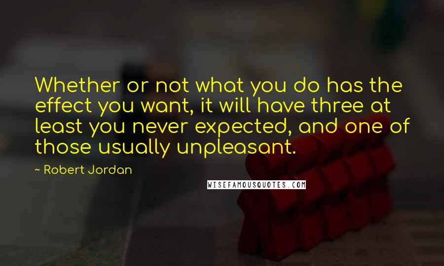 Robert Jordan Quotes: Whether or not what you do has the effect you want, it will have three at least you never expected, and one of those usually unpleasant.