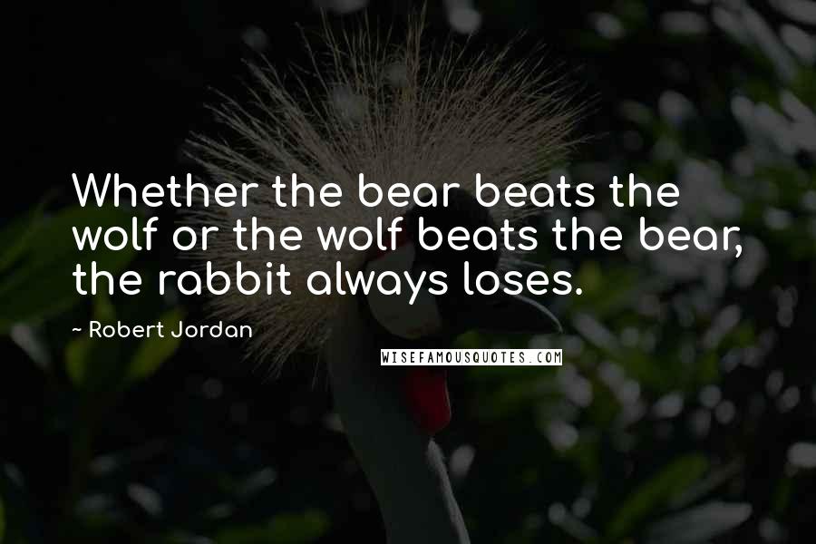 Robert Jordan Quotes: Whether the bear beats the wolf or the wolf beats the bear, the rabbit always loses.