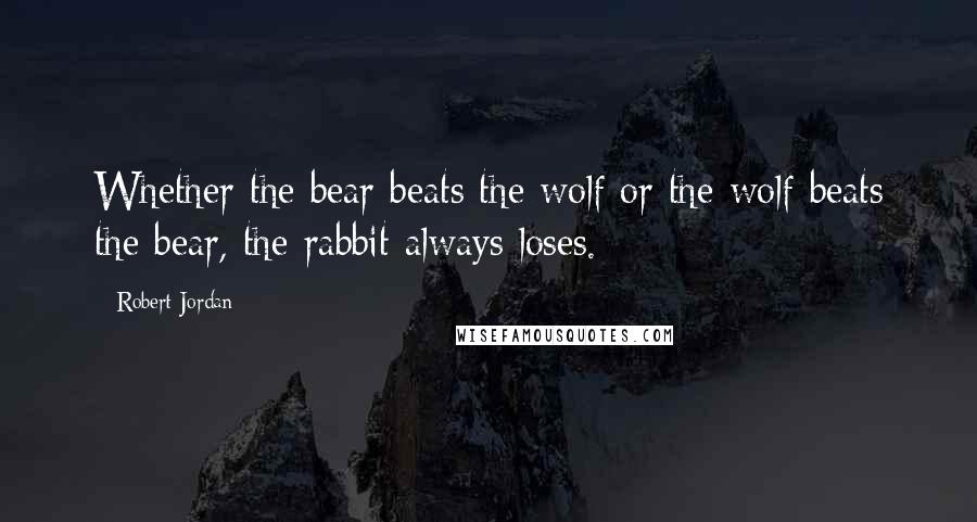 Robert Jordan Quotes: Whether the bear beats the wolf or the wolf beats the bear, the rabbit always loses.