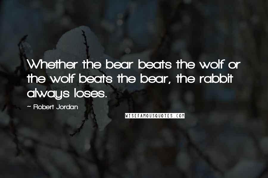 Robert Jordan Quotes: Whether the bear beats the wolf or the wolf beats the bear, the rabbit always loses.