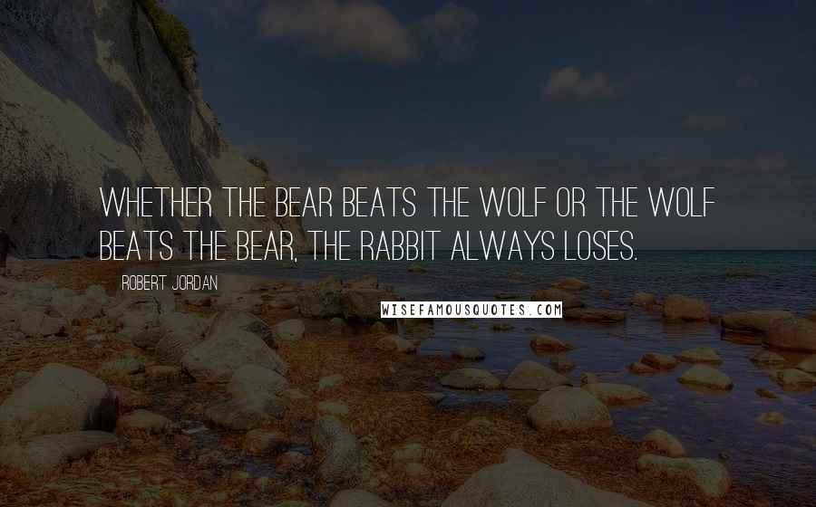 Robert Jordan Quotes: Whether the bear beats the wolf or the wolf beats the bear, the rabbit always loses.