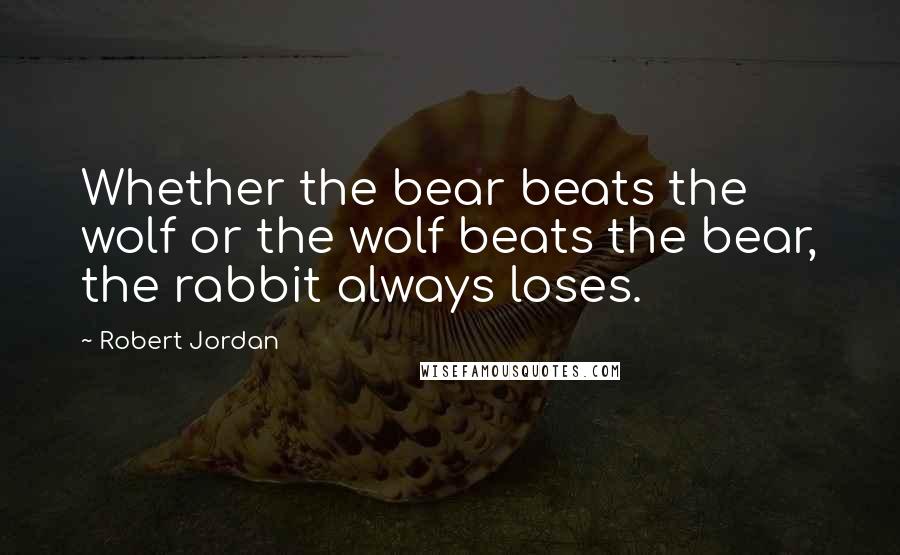 Robert Jordan Quotes: Whether the bear beats the wolf or the wolf beats the bear, the rabbit always loses.