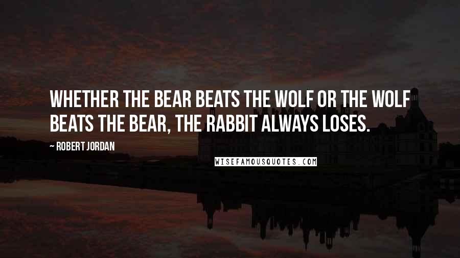 Robert Jordan Quotes: Whether the bear beats the wolf or the wolf beats the bear, the rabbit always loses.