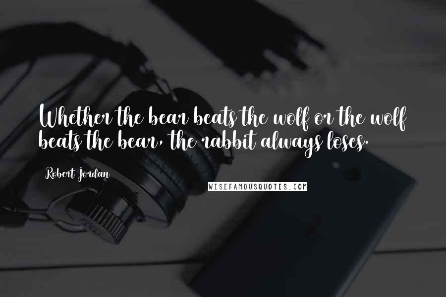 Robert Jordan Quotes: Whether the bear beats the wolf or the wolf beats the bear, the rabbit always loses.