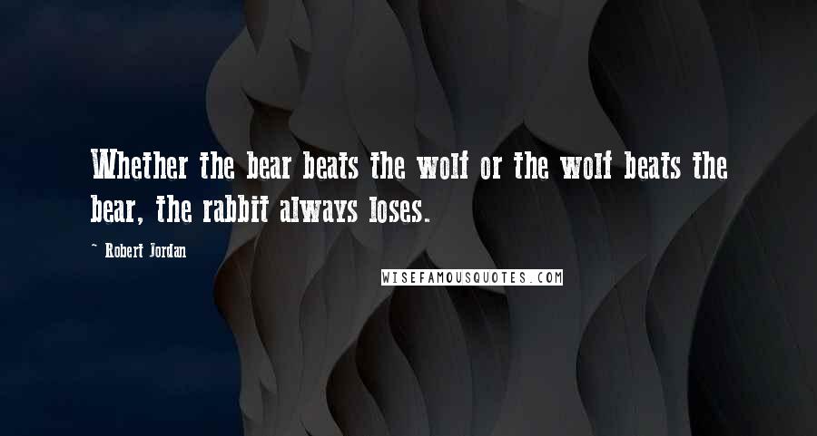 Robert Jordan Quotes: Whether the bear beats the wolf or the wolf beats the bear, the rabbit always loses.