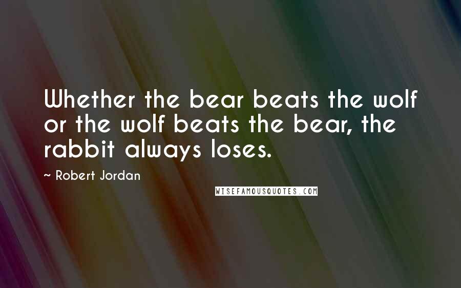 Robert Jordan Quotes: Whether the bear beats the wolf or the wolf beats the bear, the rabbit always loses.