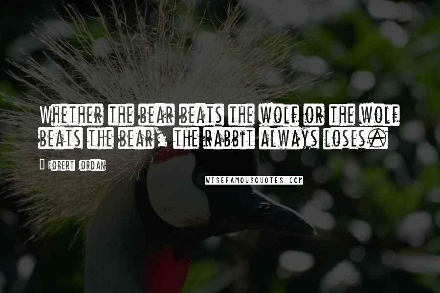Robert Jordan Quotes: Whether the bear beats the wolf or the wolf beats the bear, the rabbit always loses.