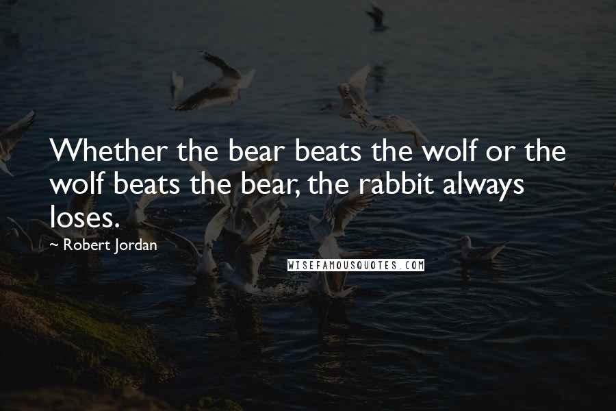 Robert Jordan Quotes: Whether the bear beats the wolf or the wolf beats the bear, the rabbit always loses.