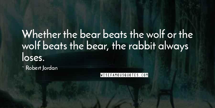 Robert Jordan Quotes: Whether the bear beats the wolf or the wolf beats the bear, the rabbit always loses.