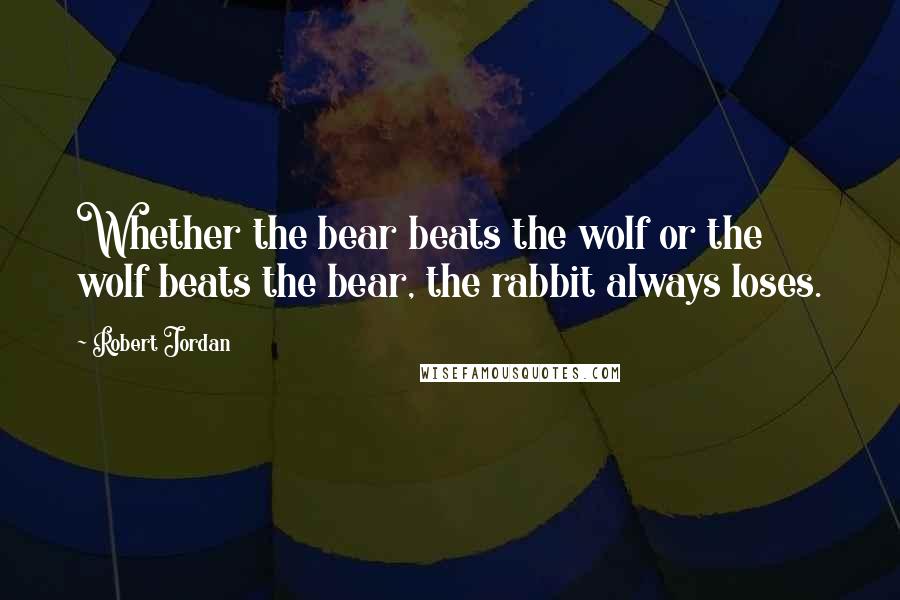 Robert Jordan Quotes: Whether the bear beats the wolf or the wolf beats the bear, the rabbit always loses.