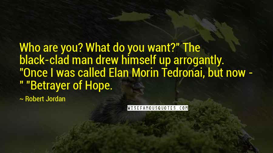 Robert Jordan Quotes: Who are you? What do you want?" The black-clad man drew himself up arrogantly. "Once I was called Elan Morin Tedronai, but now - " "Betrayer of Hope.