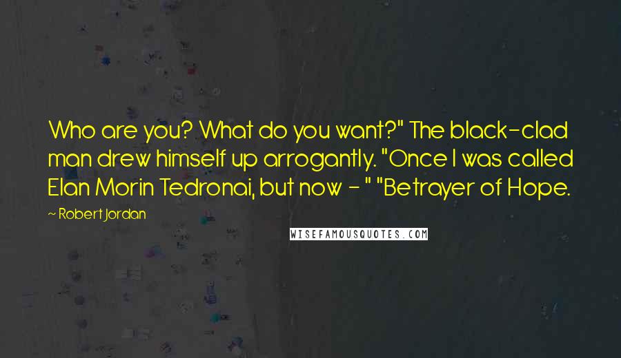 Robert Jordan Quotes: Who are you? What do you want?" The black-clad man drew himself up arrogantly. "Once I was called Elan Morin Tedronai, but now - " "Betrayer of Hope.