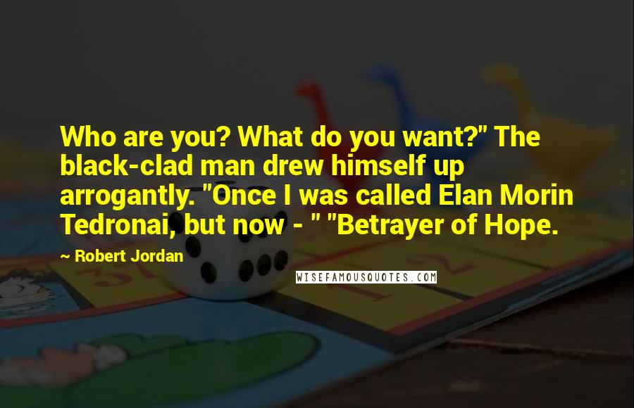 Robert Jordan Quotes: Who are you? What do you want?" The black-clad man drew himself up arrogantly. "Once I was called Elan Morin Tedronai, but now - " "Betrayer of Hope.