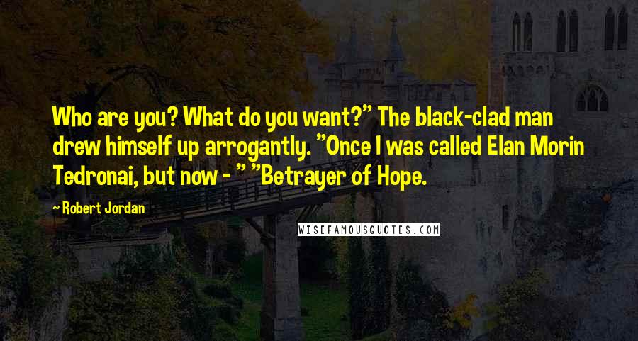 Robert Jordan Quotes: Who are you? What do you want?" The black-clad man drew himself up arrogantly. "Once I was called Elan Morin Tedronai, but now - " "Betrayer of Hope.