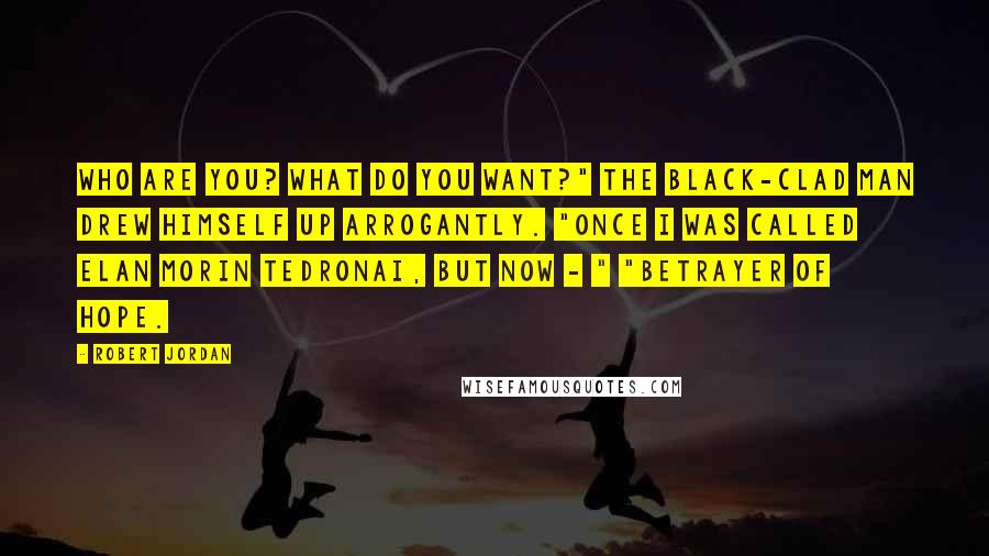 Robert Jordan Quotes: Who are you? What do you want?" The black-clad man drew himself up arrogantly. "Once I was called Elan Morin Tedronai, but now - " "Betrayer of Hope.