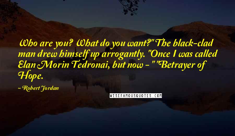 Robert Jordan Quotes: Who are you? What do you want?" The black-clad man drew himself up arrogantly. "Once I was called Elan Morin Tedronai, but now - " "Betrayer of Hope.