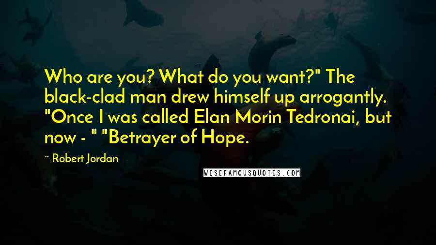 Robert Jordan Quotes: Who are you? What do you want?" The black-clad man drew himself up arrogantly. "Once I was called Elan Morin Tedronai, but now - " "Betrayer of Hope.